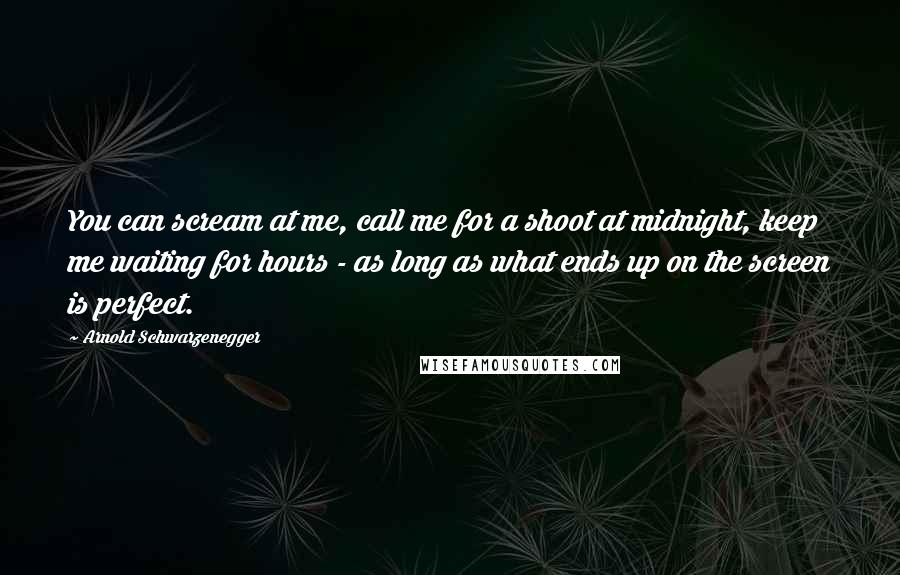 Arnold Schwarzenegger Quotes: You can scream at me, call me for a shoot at midnight, keep me waiting for hours - as long as what ends up on the screen is perfect.