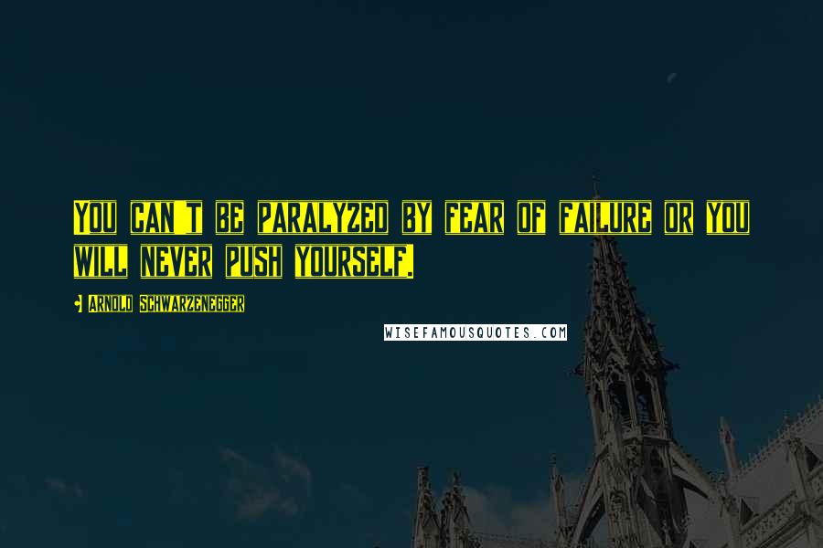 Arnold Schwarzenegger Quotes: You can't be paralyzed by fear of failure or you will never push yourself.