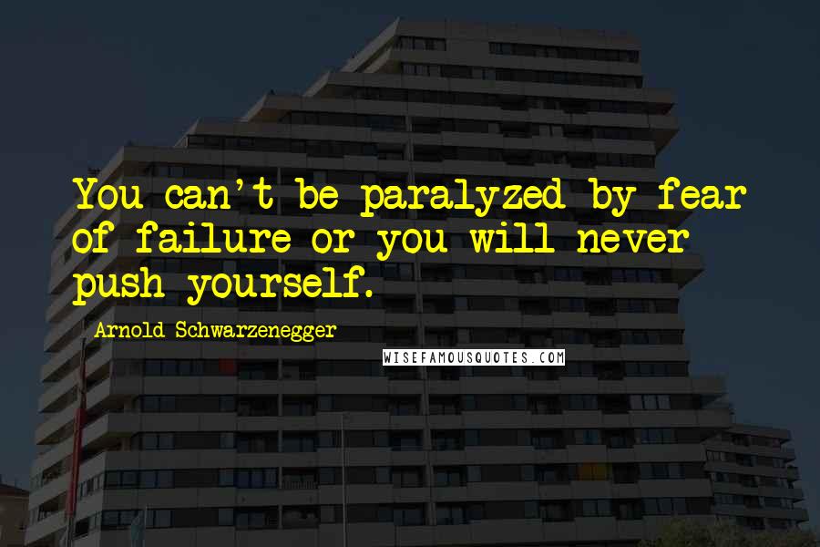 Arnold Schwarzenegger Quotes: You can't be paralyzed by fear of failure or you will never push yourself.