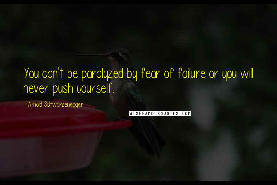 Arnold Schwarzenegger Quotes: You can't be paralyzed by fear of failure or you will never push yourself.