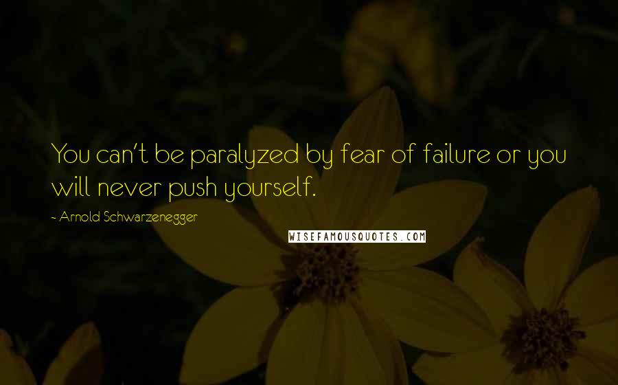 Arnold Schwarzenegger Quotes: You can't be paralyzed by fear of failure or you will never push yourself.