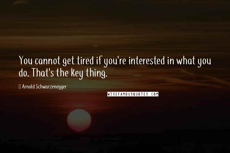 Arnold Schwarzenegger Quotes: You cannot get tired if you're interested in what you do. That's the key thing.