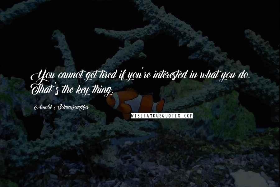 Arnold Schwarzenegger Quotes: You cannot get tired if you're interested in what you do. That's the key thing.