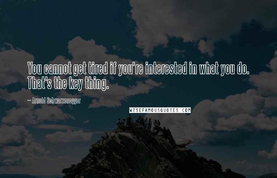 Arnold Schwarzenegger Quotes: You cannot get tired if you're interested in what you do. That's the key thing.