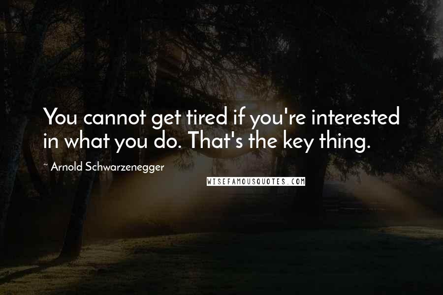 Arnold Schwarzenegger Quotes: You cannot get tired if you're interested in what you do. That's the key thing.