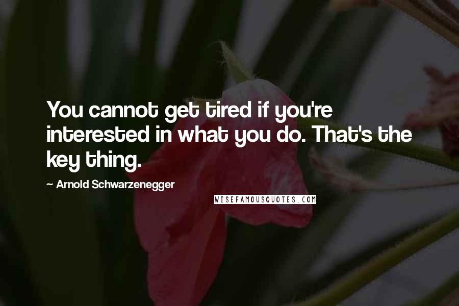 Arnold Schwarzenegger Quotes: You cannot get tired if you're interested in what you do. That's the key thing.