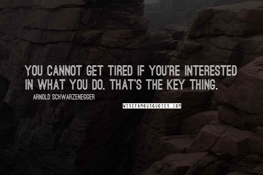 Arnold Schwarzenegger Quotes: You cannot get tired if you're interested in what you do. That's the key thing.