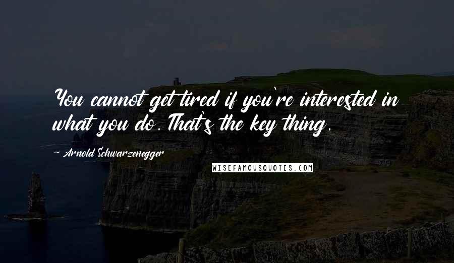 Arnold Schwarzenegger Quotes: You cannot get tired if you're interested in what you do. That's the key thing.