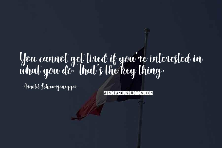 Arnold Schwarzenegger Quotes: You cannot get tired if you're interested in what you do. That's the key thing.