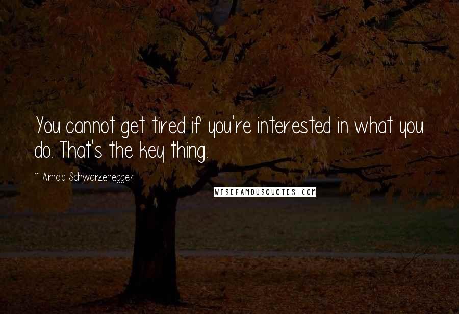 Arnold Schwarzenegger Quotes: You cannot get tired if you're interested in what you do. That's the key thing.