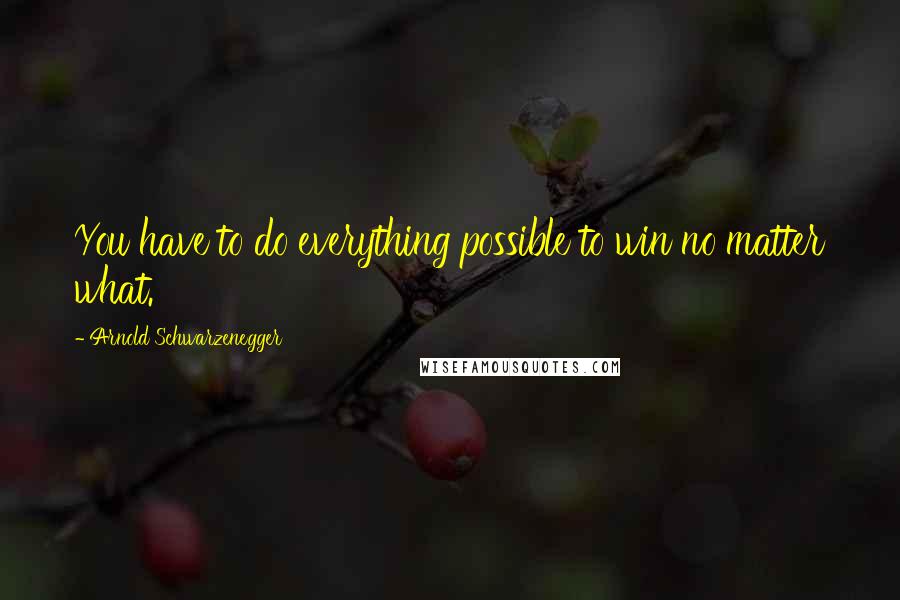 Arnold Schwarzenegger Quotes: You have to do everything possible to win no matter what.