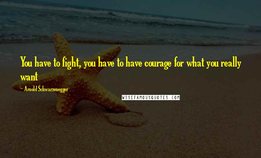 Arnold Schwarzenegger Quotes: You have to fight, you have to have courage for what you really want