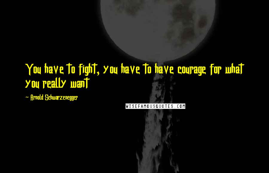 Arnold Schwarzenegger Quotes: You have to fight, you have to have courage for what you really want