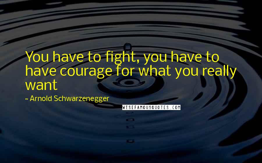 Arnold Schwarzenegger Quotes: You have to fight, you have to have courage for what you really want
