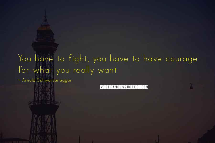 Arnold Schwarzenegger Quotes: You have to fight, you have to have courage for what you really want