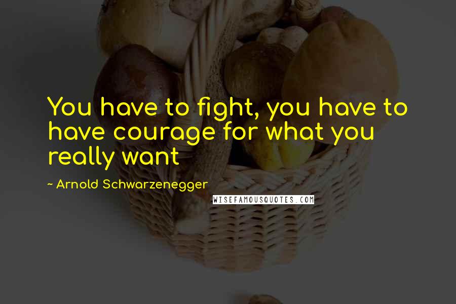 Arnold Schwarzenegger Quotes: You have to fight, you have to have courage for what you really want