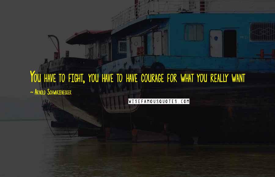 Arnold Schwarzenegger Quotes: You have to fight, you have to have courage for what you really want