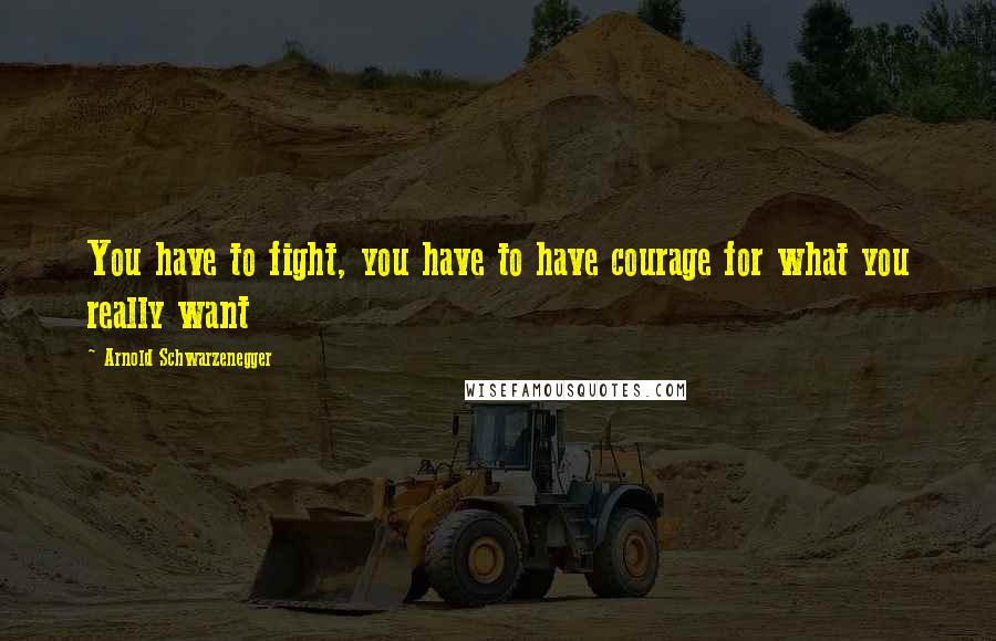 Arnold Schwarzenegger Quotes: You have to fight, you have to have courage for what you really want