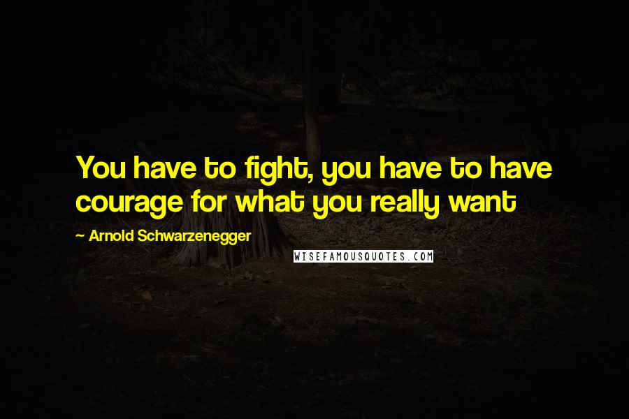 Arnold Schwarzenegger Quotes: You have to fight, you have to have courage for what you really want