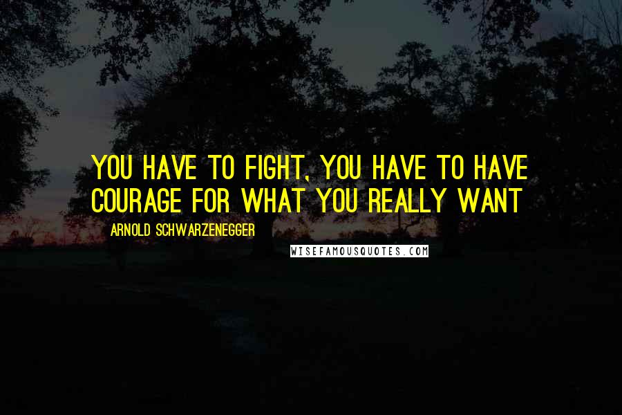 Arnold Schwarzenegger Quotes: You have to fight, you have to have courage for what you really want