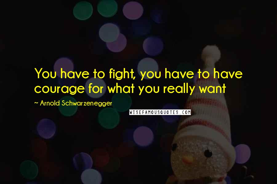 Arnold Schwarzenegger Quotes: You have to fight, you have to have courage for what you really want