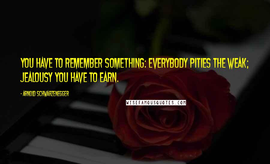 Arnold Schwarzenegger Quotes: You have to remember something: Everybody pities the weak; jealousy you have to earn.