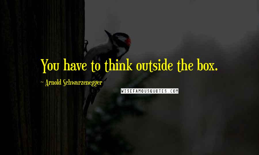 Arnold Schwarzenegger Quotes: You have to think outside the box.