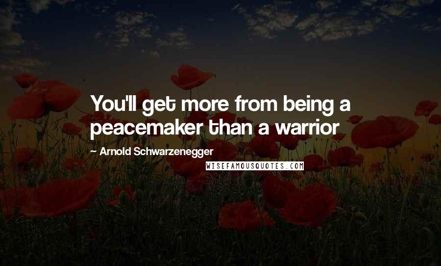 Arnold Schwarzenegger Quotes: You'll get more from being a peacemaker than a warrior