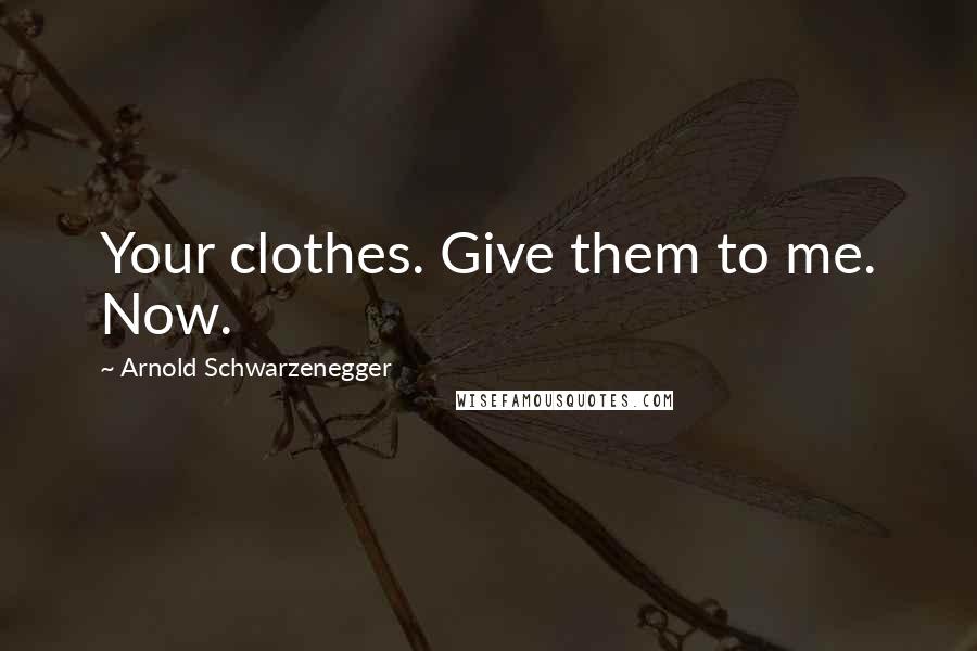 Arnold Schwarzenegger Quotes: Your clothes. Give them to me. Now.