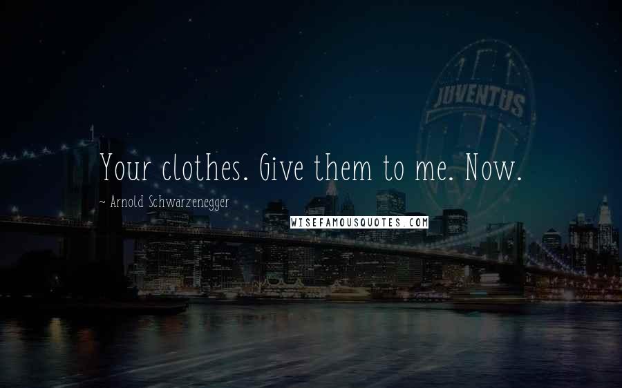 Arnold Schwarzenegger Quotes: Your clothes. Give them to me. Now.