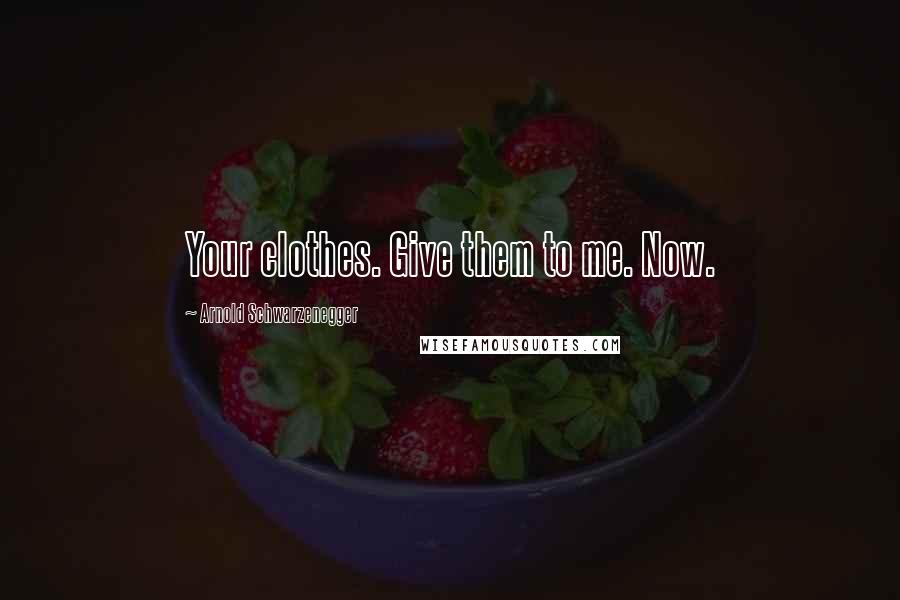 Arnold Schwarzenegger Quotes: Your clothes. Give them to me. Now.