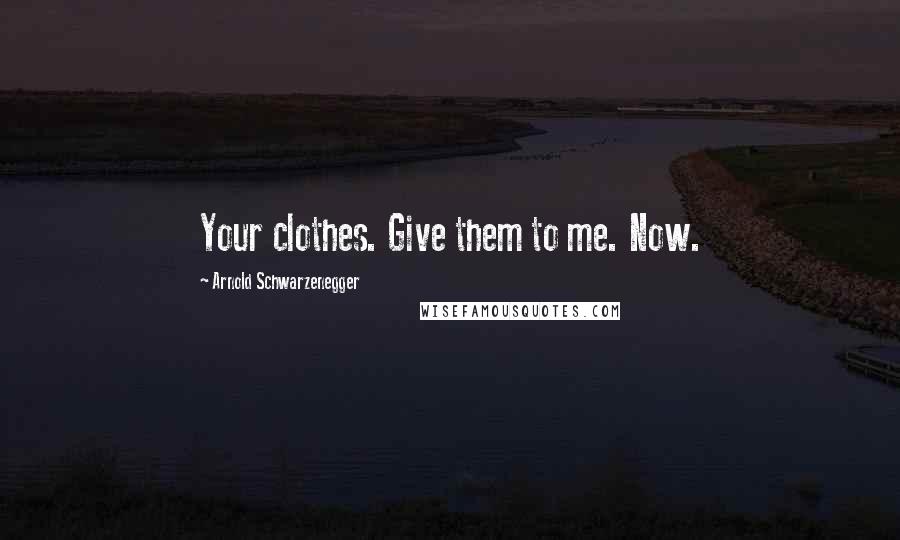 Arnold Schwarzenegger Quotes: Your clothes. Give them to me. Now.