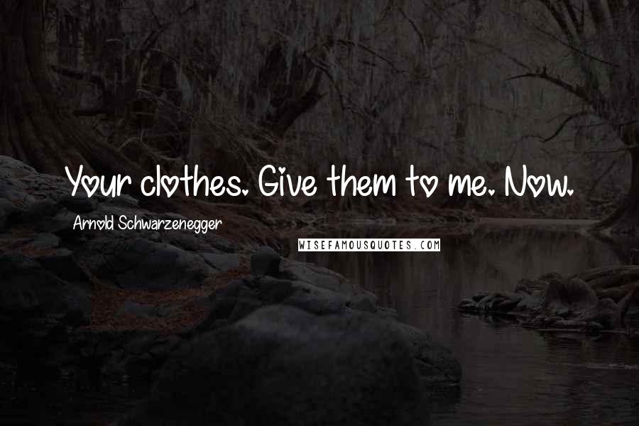 Arnold Schwarzenegger Quotes: Your clothes. Give them to me. Now.