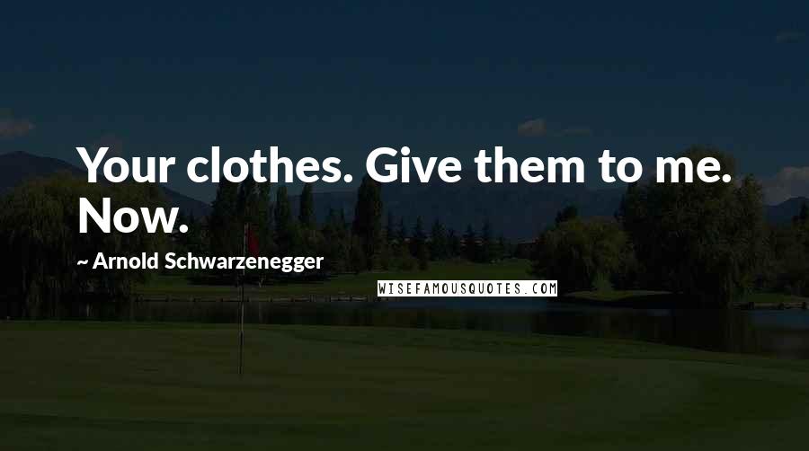 Arnold Schwarzenegger Quotes: Your clothes. Give them to me. Now.