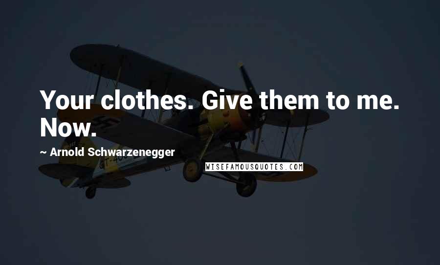 Arnold Schwarzenegger Quotes: Your clothes. Give them to me. Now.