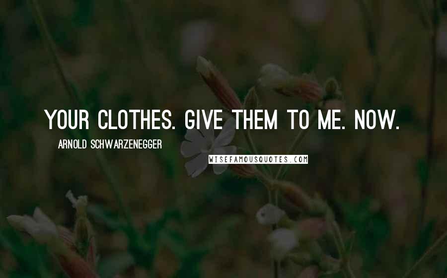 Arnold Schwarzenegger Quotes: Your clothes. Give them to me. Now.