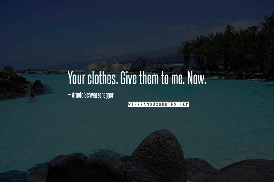 Arnold Schwarzenegger Quotes: Your clothes. Give them to me. Now.