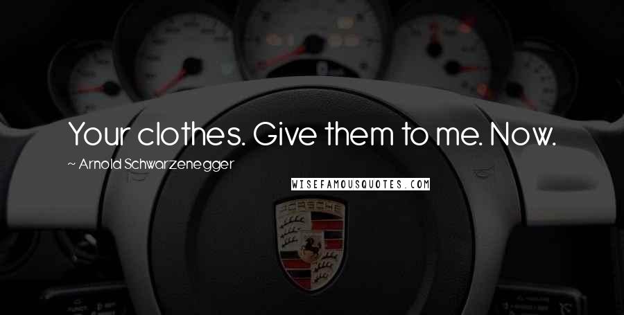 Arnold Schwarzenegger Quotes: Your clothes. Give them to me. Now.