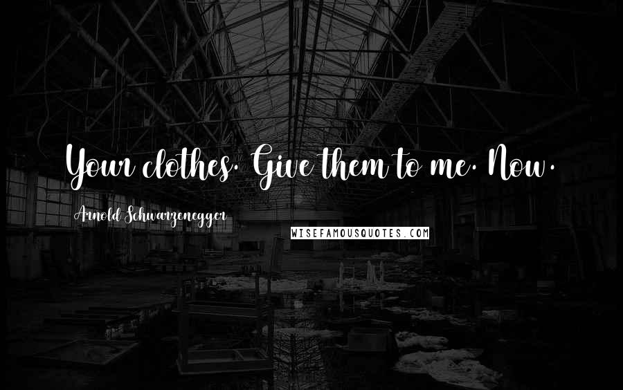 Arnold Schwarzenegger Quotes: Your clothes. Give them to me. Now.