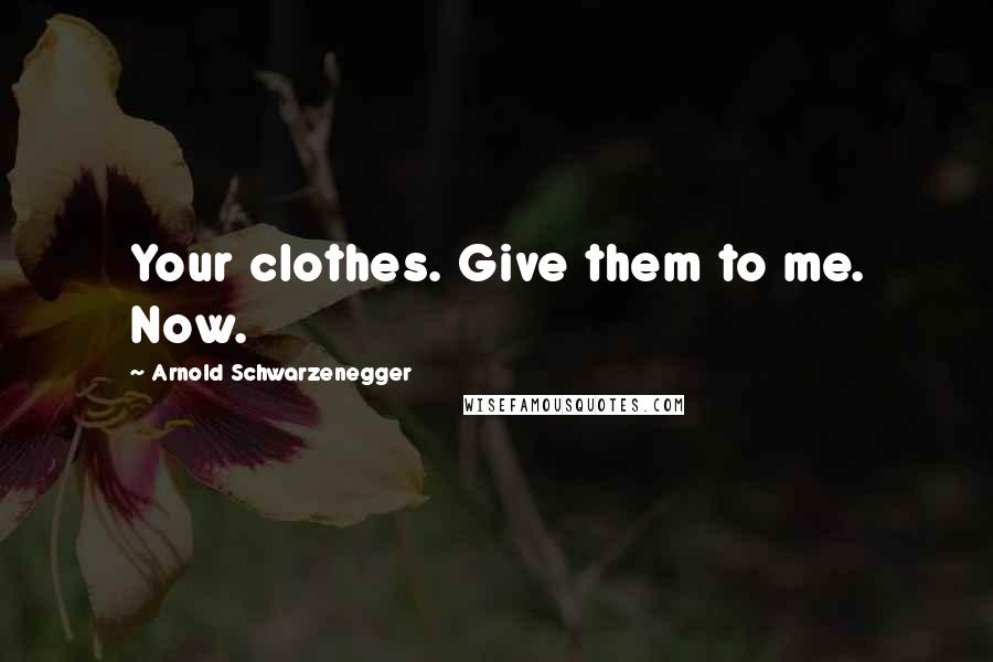 Arnold Schwarzenegger Quotes: Your clothes. Give them to me. Now.