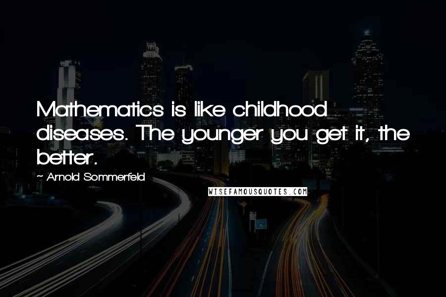 Arnold Sommerfeld Quotes: Mathematics is like childhood diseases. The younger you get it, the better.
