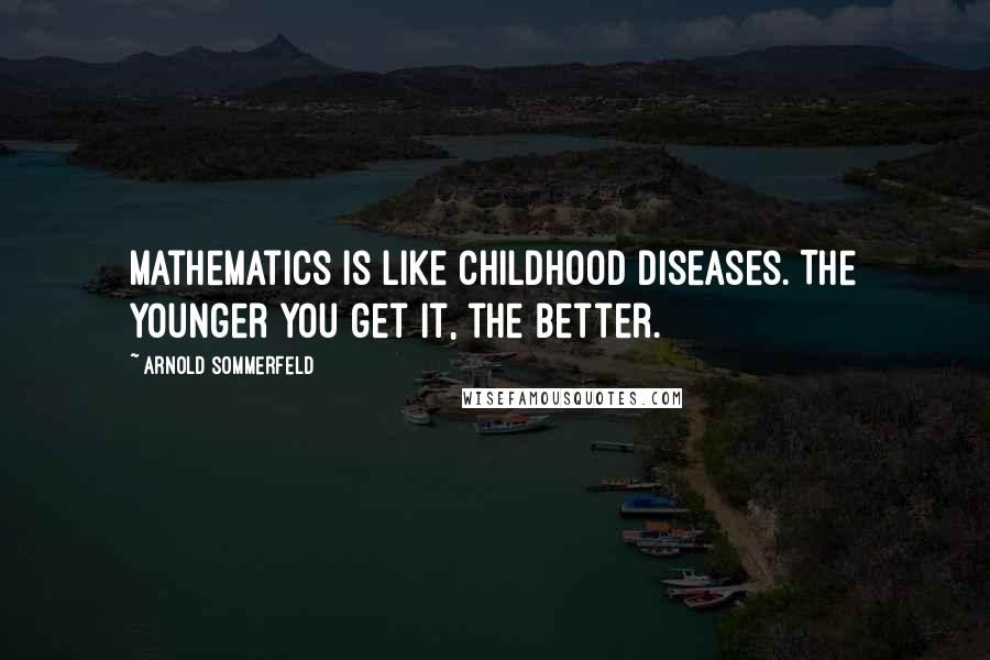 Arnold Sommerfeld Quotes: Mathematics is like childhood diseases. The younger you get it, the better.