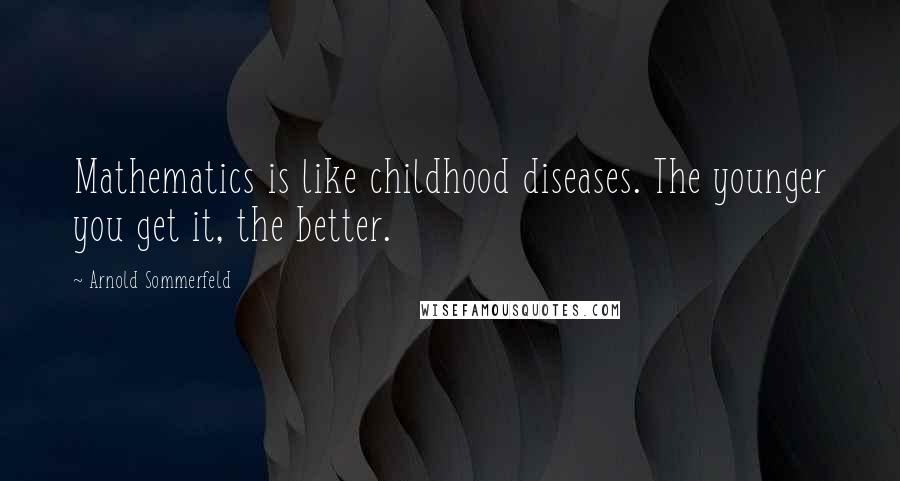 Arnold Sommerfeld Quotes: Mathematics is like childhood diseases. The younger you get it, the better.