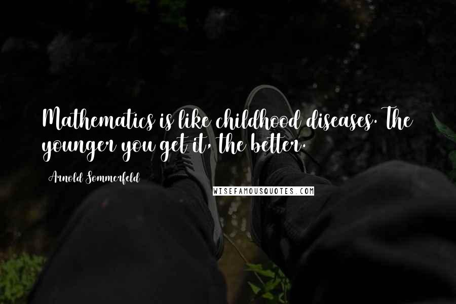 Arnold Sommerfeld Quotes: Mathematics is like childhood diseases. The younger you get it, the better.