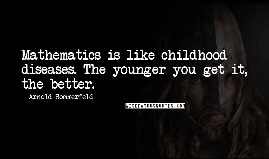 Arnold Sommerfeld Quotes: Mathematics is like childhood diseases. The younger you get it, the better.