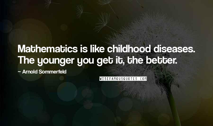 Arnold Sommerfeld Quotes: Mathematics is like childhood diseases. The younger you get it, the better.