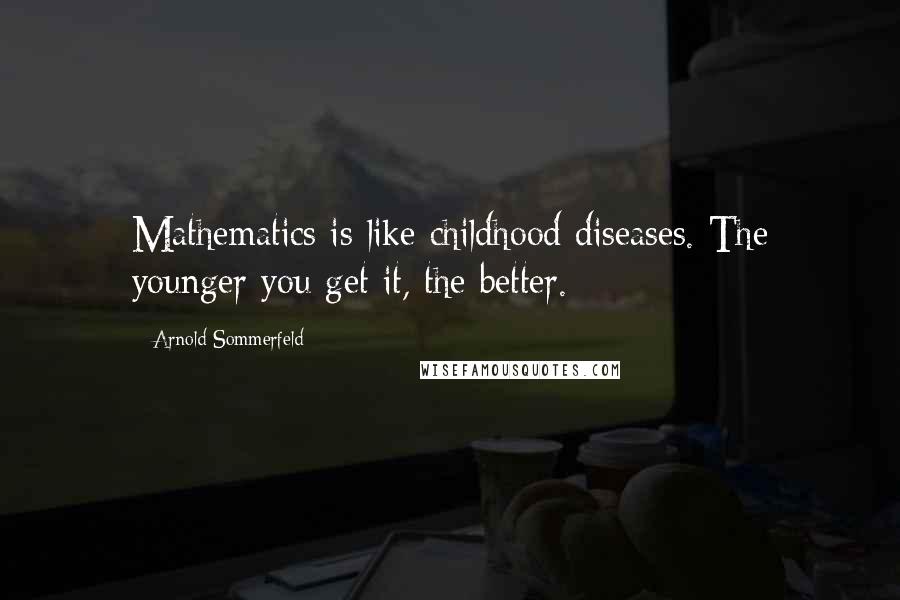 Arnold Sommerfeld Quotes: Mathematics is like childhood diseases. The younger you get it, the better.