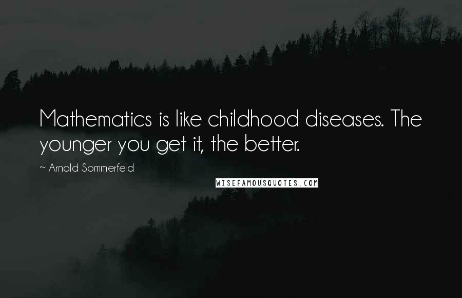 Arnold Sommerfeld Quotes: Mathematics is like childhood diseases. The younger you get it, the better.