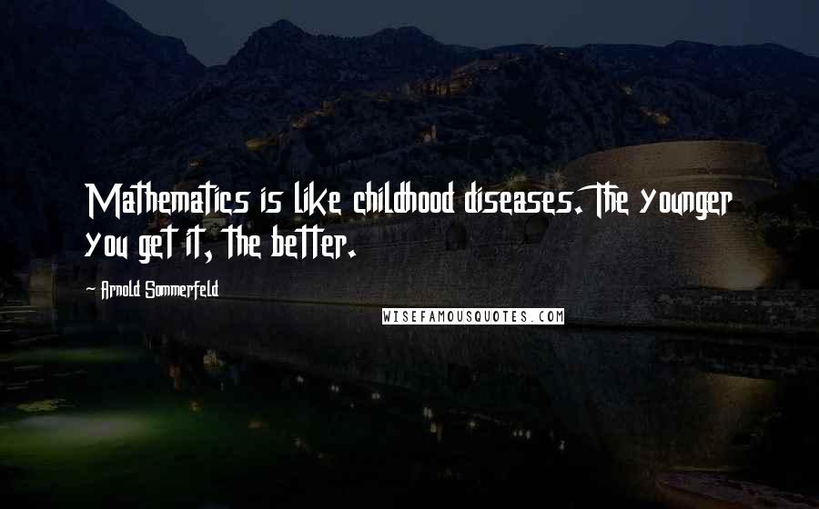 Arnold Sommerfeld Quotes: Mathematics is like childhood diseases. The younger you get it, the better.