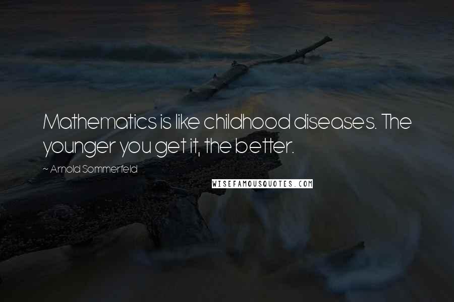 Arnold Sommerfeld Quotes: Mathematics is like childhood diseases. The younger you get it, the better.